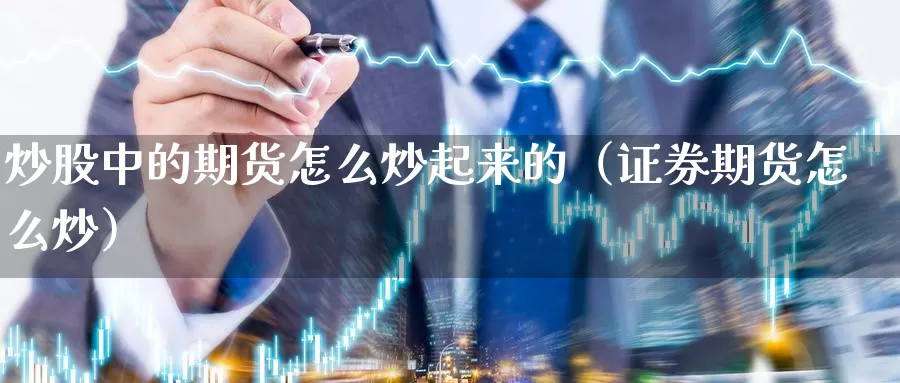 炒股中的期货怎么炒起来的（证券期货怎么炒）_https://www.gzguangze.com_国际期货_第1张