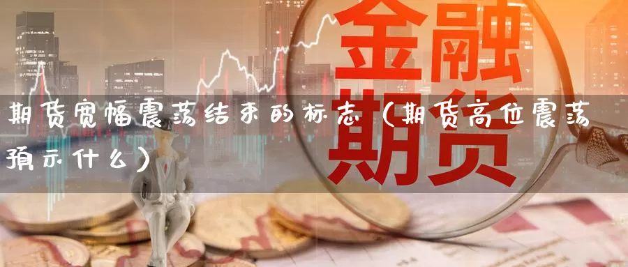 期货宽幅震荡结束的标志（期货高位震荡预示什么）_https://www.gzguangze.com_商品期货_第1张