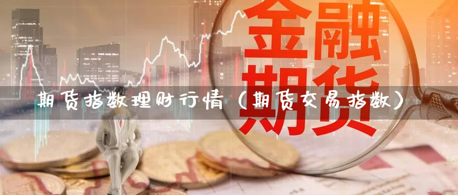 期货指数理财行情（期货交易指数）_https://www.gzguangze.com_国际期货_第1张