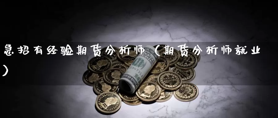 急招有经验期货分析师（期货分析师就业）_https://www.gzguangze.com_商品期货_第1张