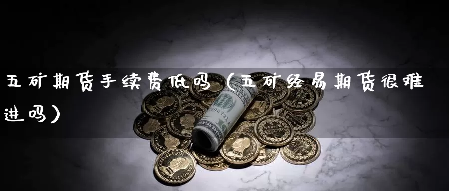 五矿期货手续费低吗（五矿经易期货很难进吗）_https://www.gzguangze.com_国际期货_第1张