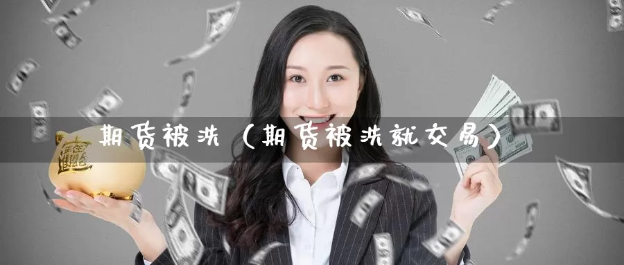 期货被洗（期货被洗就交易）_https://www.gzguangze.com_原油期货_第1张