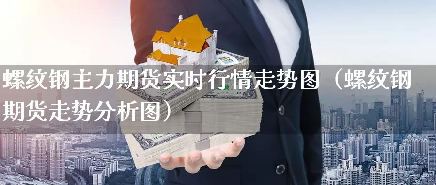 螺纹钢主力期货实时行情走势图（螺纹钢期货走势分析图）_https://www.gzguangze.com_商品期货_第1张