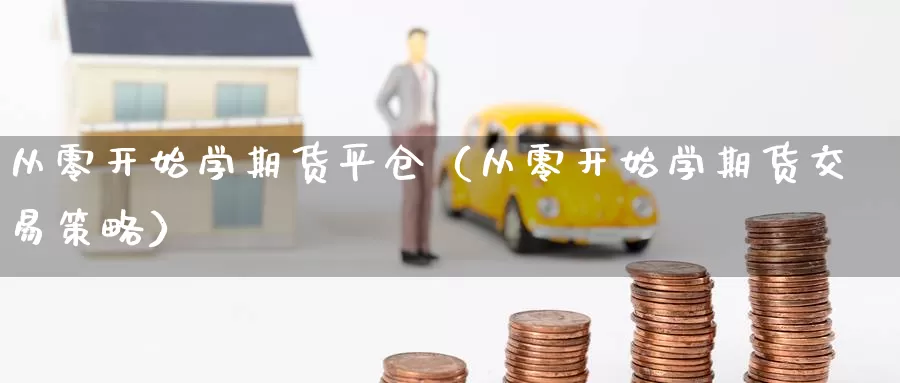 从零开始学期货平仓（从零开始学期货交易策略）_https://www.gzguangze.com_黄金期货_第1张