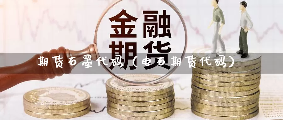 期货石墨代码（电石期货代码）_https://www.gzguangze.com_黄金期货_第1张