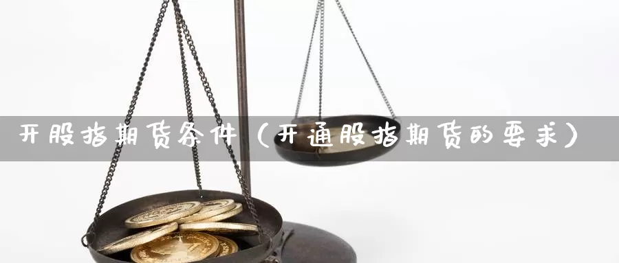 开股指期货条件（开通股指期货的要求）_https://www.gzguangze.com_国际期货_第1张