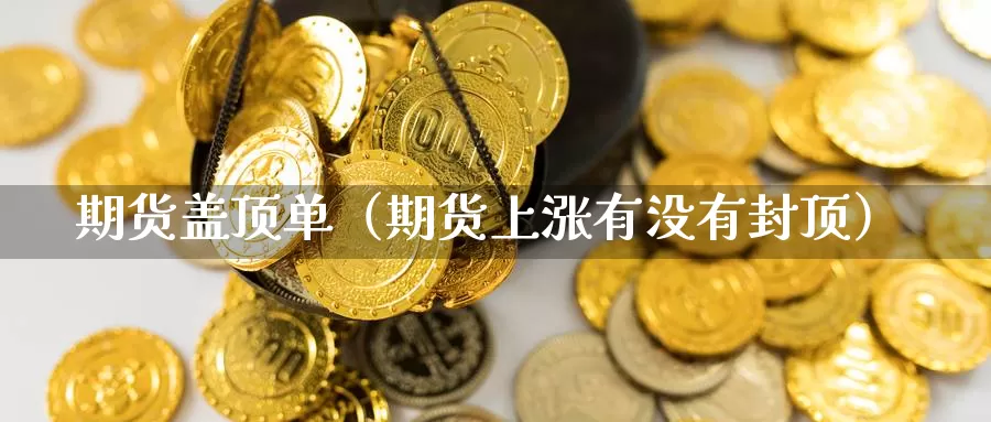 期货盖顶单（期货上涨有没有封顶）_https://www.gzguangze.com_黄金期货_第1张