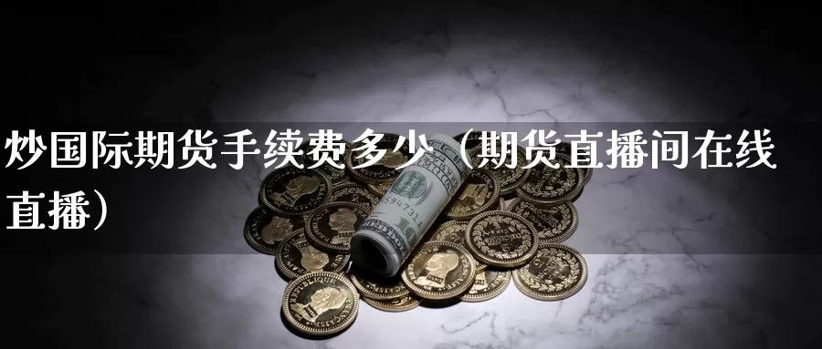 炒国际期货手续费多少（期货直播间在线直播）_https://www.gzguangze.com_外盘期货_第1张