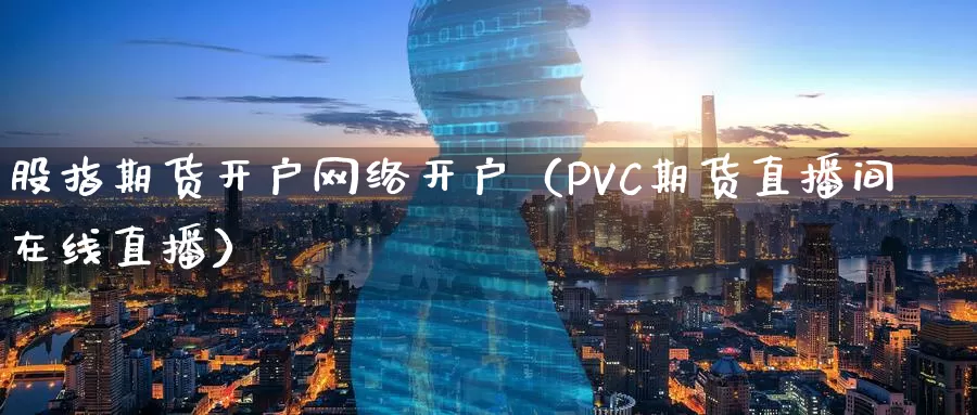 股指期货开户网络开户（PVC期货直播间在线直播）_https://www.gzguangze.com_国际期货_第1张