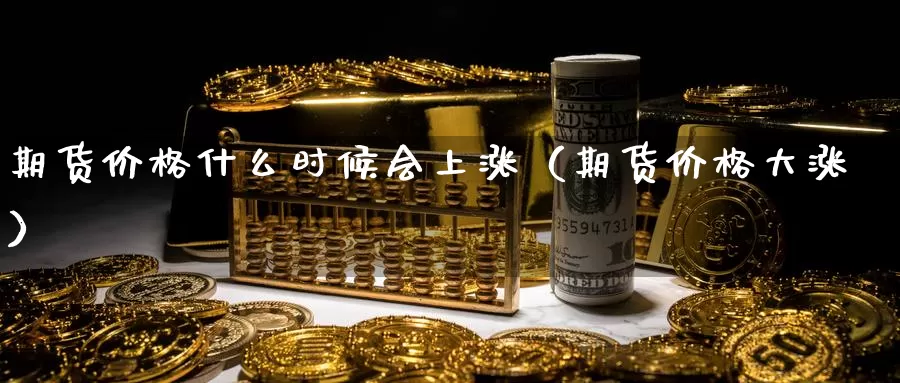 期货价格什么时候会上涨（期货价格大涨）_https://www.gzguangze.com_国际期货_第1张