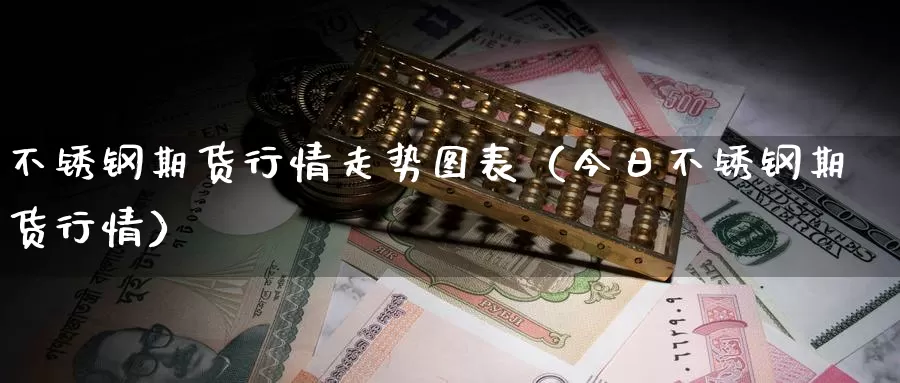 不锈钢期货行情走势图表（今日不锈钢期货行情）_https://www.gzguangze.com_国际期货_第1张