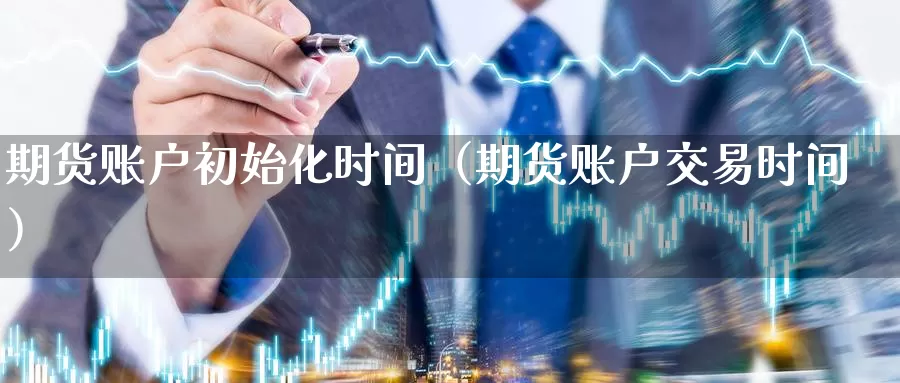 期货账户初始化时间（期货账户交易时间）_https://www.gzguangze.com_黄金期货_第1张