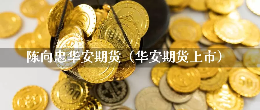 陈向忠华安期货（华安期货上市）_https://www.gzguangze.com_国际期货_第1张