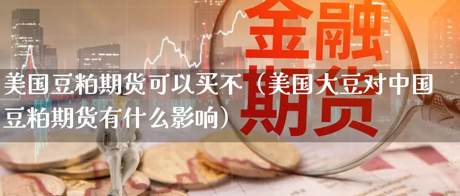 美国豆粕期货可以买不（美国大豆对中国豆粕期货有什么影响）_https://www.gzguangze.com_黄金期货_第1张