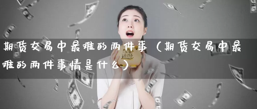 期货交易中最难的两件事（期货交易中最难的两件事情是什么）_https://www.gzguangze.com_黄金期货_第1张