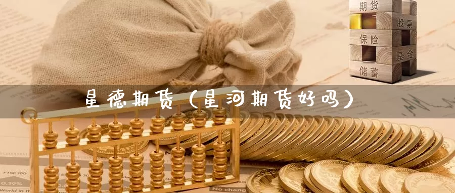 星德期货（星河期货好吗）_https://www.gzguangze.com_黄金期货_第1张