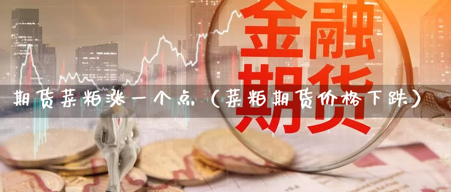 期货菜粕涨一个点（菜粕期货价格下跌）_https://www.gzguangze.com_商品期货_第1张