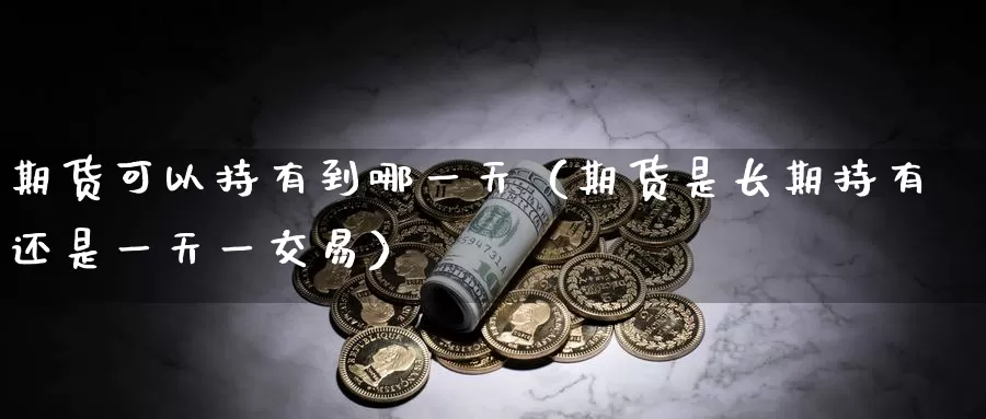 期货可以持有到哪一天（期货是长期持有还是一天一交易）_https://www.gzguangze.com_黄金期货_第1张