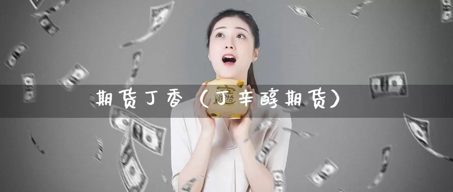 期货丁香（丁辛醇期货）_https://www.gzguangze.com_原油期货_第1张