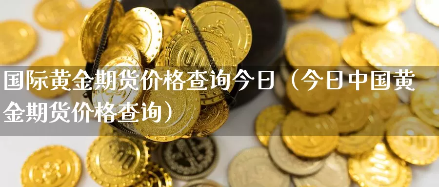 国际黄金期货价格查询今日（今日中国黄金期货价格查询）_https://www.gzguangze.com_国际期货_第1张