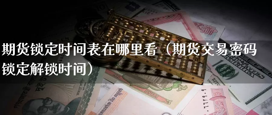 期货锁定时间表在哪里看（期货交易密码锁定解锁时间）_https://www.gzguangze.com_外盘期货_第1张