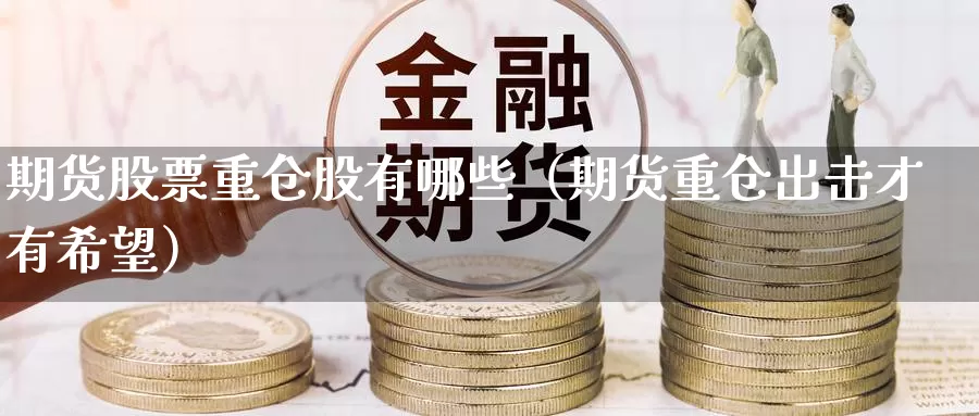 期货股票重仓股有哪些（期货重仓出击才有希望）_https://www.gzguangze.com_外盘期货_第1张