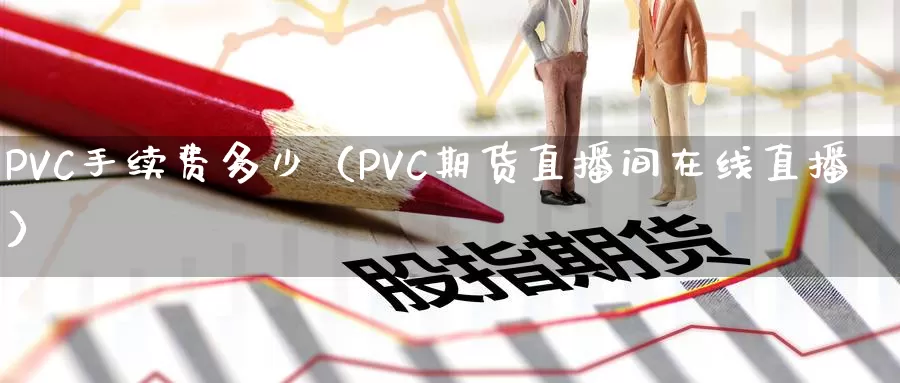 PVC手续费多少（PVC期货直播间在线直播）_https://www.gzguangze.com_外盘期货_第1张