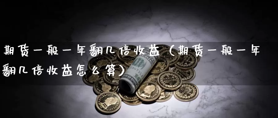 期货一般一年翻几倍收益（期货一般一年翻几倍收益怎么算）_https://www.gzguangze.com_外盘期货_第1张