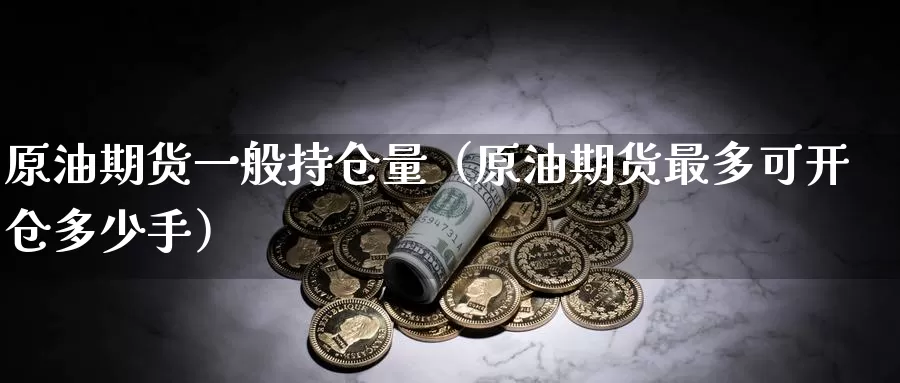 原油期货一般持仓量（原油期货最多可开仓多少手）_https://www.gzguangze.com_国际期货_第1张