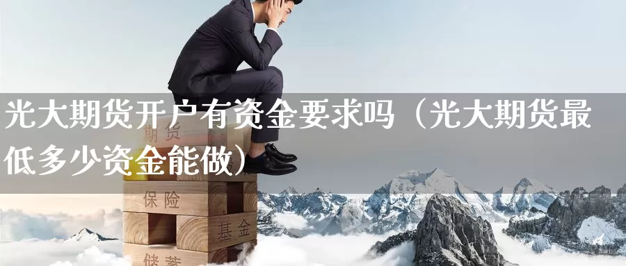 光大期货开户有资金要求吗（光大期货最低多少资金能做）_https://www.gzguangze.com_黄金期货_第1张