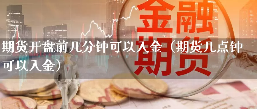 期货开盘前几分钟可以入金（期货几点钟可以入金）_https://www.gzguangze.com_原油期货_第1张