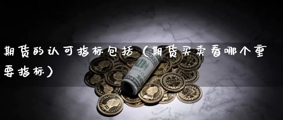 期货的认可指标包括（期货买卖看哪个重要指标）_https://www.gzguangze.com_外盘期货_第1张