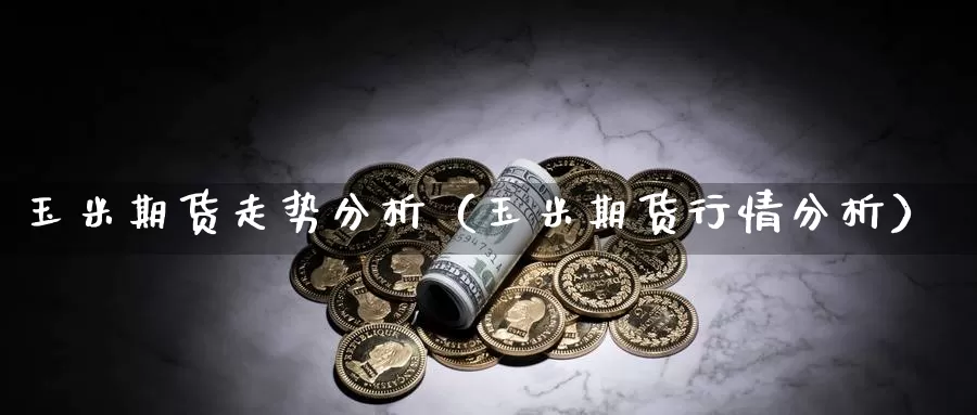 玉米期货走势分析（玉米期货行情分析）_https://www.gzguangze.com_黄金期货_第1张