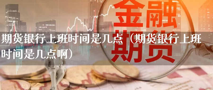 期货银行上班时间是几点（期货银行上班时间是几点啊）_https://www.gzguangze.com_外盘期货_第1张