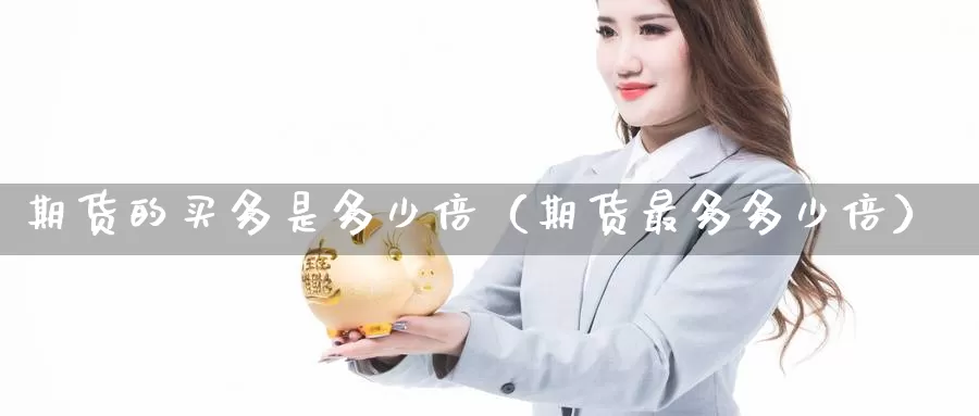 期货的买多是多少倍（期货最多多少倍）_https://www.gzguangze.com_黄金期货_第1张