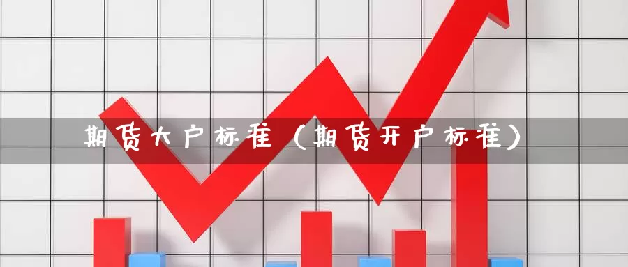 期货大户标准（期货开户标准）_https://www.gzguangze.com_国际期货_第1张