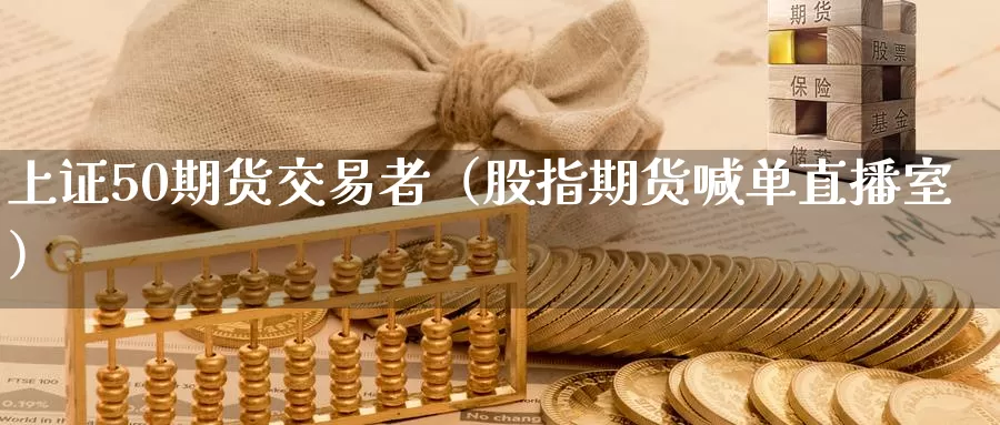 上证50期货交易者（股指期货喊单直播室）_https://www.gzguangze.com_黄金期货_第1张