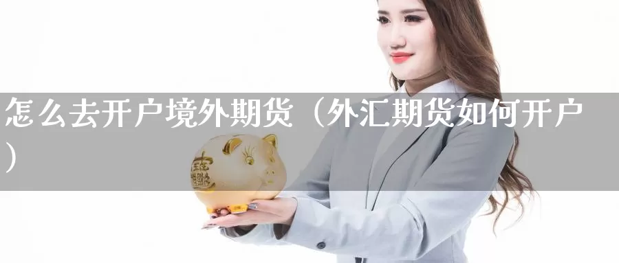 怎么去开户境外期货（外汇期货如何开户）_https://www.gzguangze.com_外盘期货_第1张