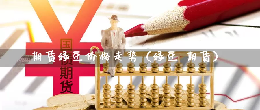 期货绿豆价格走势（绿豆 期货）_https://www.gzguangze.com_黄金期货_第1张