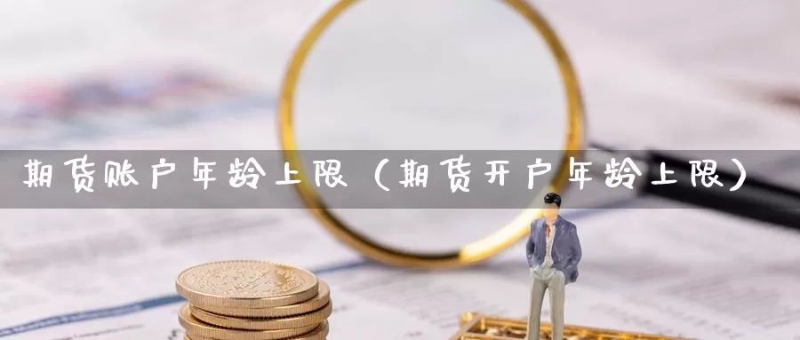 期货账户年龄上限（期货开户年龄上限）_https://www.gzguangze.com_原油期货_第1张