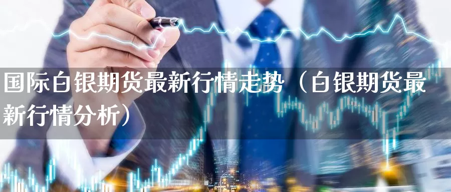 国际白银期货最新行情走势（白银期货最新行情分析）_https://www.gzguangze.com_国际期货_第1张