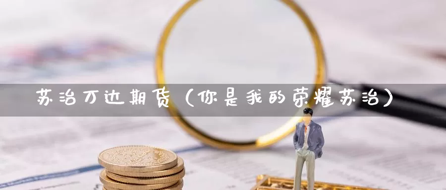 苏治万达期货（你是我的荣耀苏治）_https://www.gzguangze.com_外盘期货_第1张