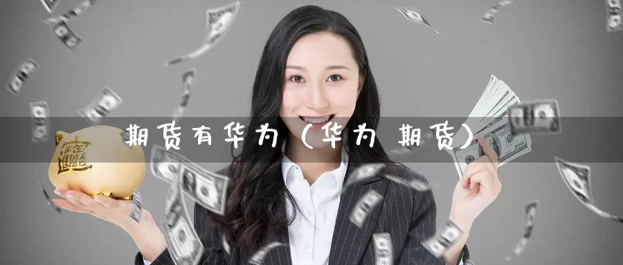 期货有华为（华为 期货）_https://www.gzguangze.com_外盘期货_第1张