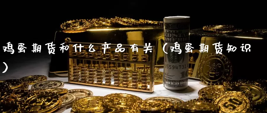 鸡蛋期货和什么产品有关（鸡蛋期货知识）_https://www.gzguangze.com_原油期货_第1张