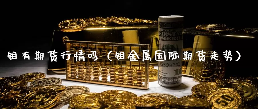 钼有期货行情吗（钼金属国际期货走势）_https://www.gzguangze.com_外盘期货_第1张