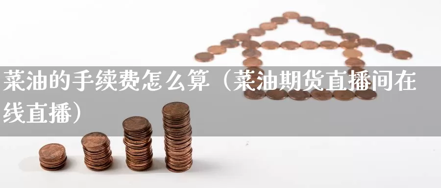 菜油的手续费怎么算（菜油期货直播间在线直播）_https://www.gzguangze.com_商品期货_第1张