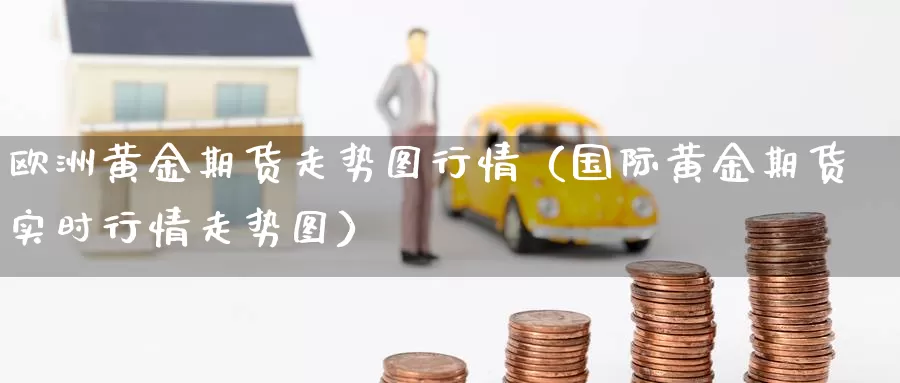 欧洲黄金期货走势图行情（国际黄金期货实时行情走势图）_https://www.gzguangze.com_国际期货_第1张