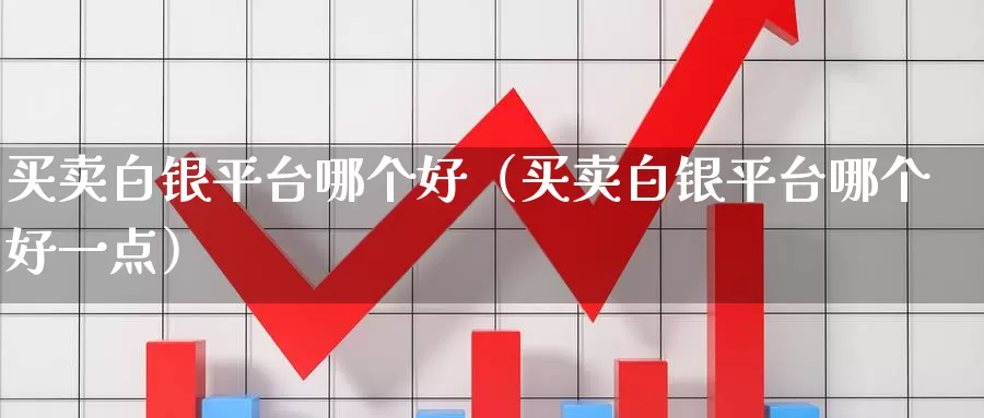 买卖白银平台哪个好（买卖白银平台哪个好一点）_https://www.gzguangze.com_商品期货_第1张