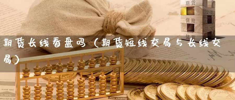 期货长线看盘吗（期货短线交易与长线交易）_https://www.gzguangze.com_外盘期货_第1张