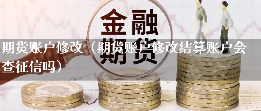 期货账户修改（期货账户修改结算账户会查征信吗）_https://www.gzguangze.com_黄金期货_第1张